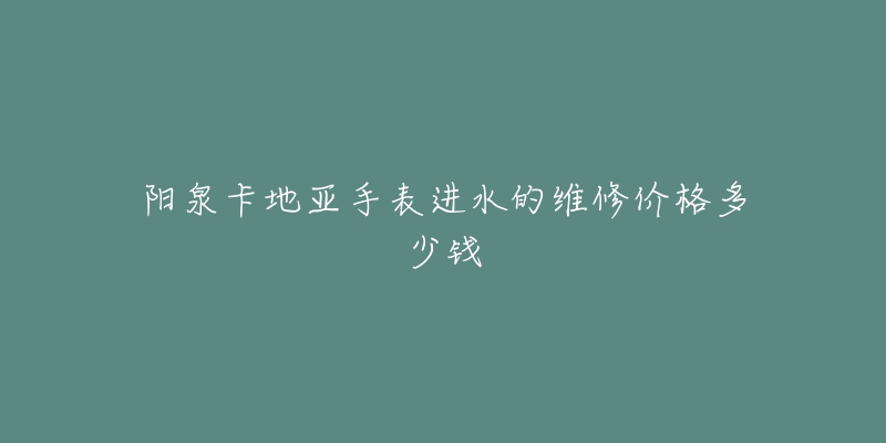 阳泉卡地亚手表进水的维修价格多少钱-名表号 阳泉卡地亚手表进水的维修价格多少钱