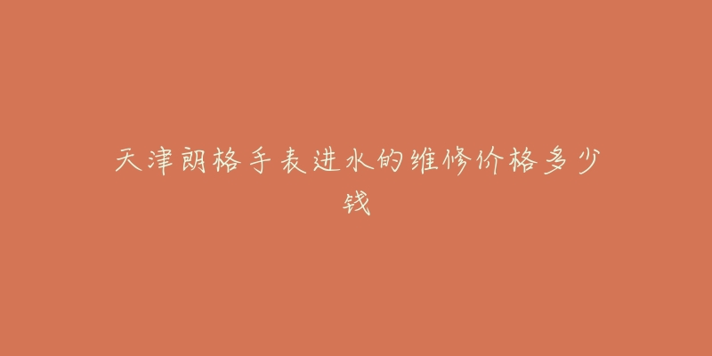 天津朗格手表进水的维修价格多少钱-名表号 天津朗格手表进水的维修价格多少钱