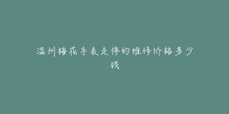 温州梅花手表走停的维修价格多少钱-名表号 温州梅花手表走停的维修价格多少钱