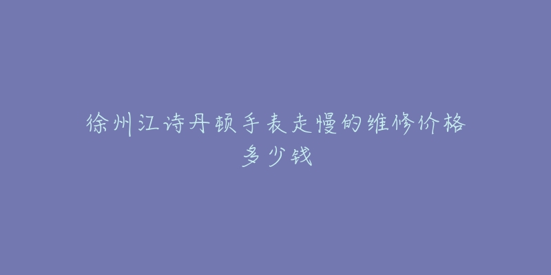 徐州江诗丹顿手表走慢的维修价格多少钱-名表号 徐州江诗丹顿手表走慢的维修价格多少钱