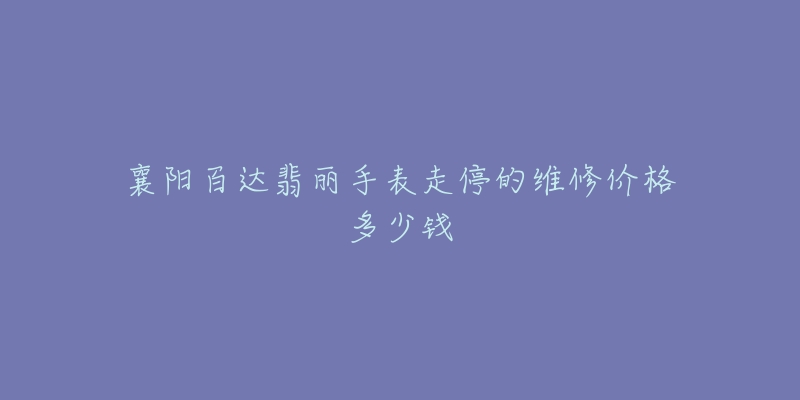 襄阳百达翡丽手表走停的维修价格多少钱-名表号 襄阳百达翡丽手表走停的维修价格多少钱