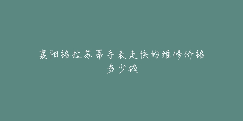 襄阳格拉苏蒂手表走快的维修价格多少钱-名表号 襄阳格拉苏蒂手表走快的维修价格多少钱