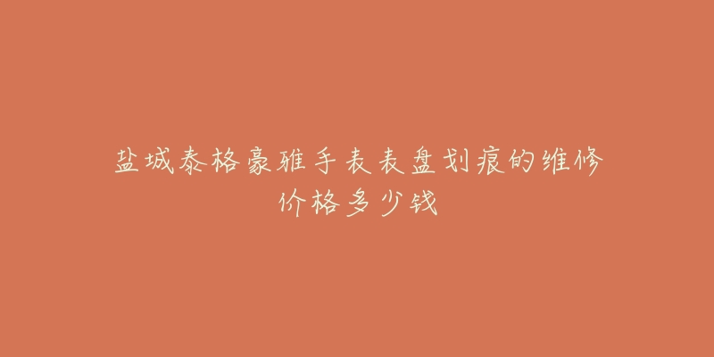盐城泰格豪雅手表表盘划痕的维修价格多少钱-名表号 盐城泰格豪雅手表表盘划痕的维修价格多少钱