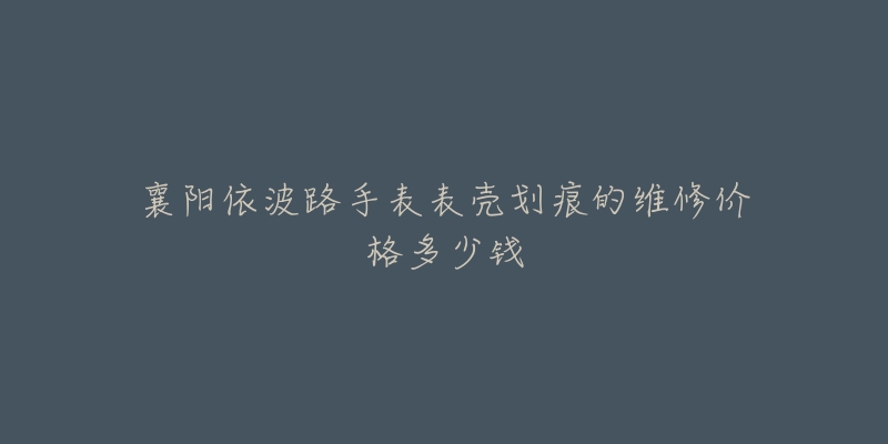 襄阳依波路手表表壳划痕的维修价格多少钱-名表号 襄阳依波路手表表壳划痕的维修价格多少钱