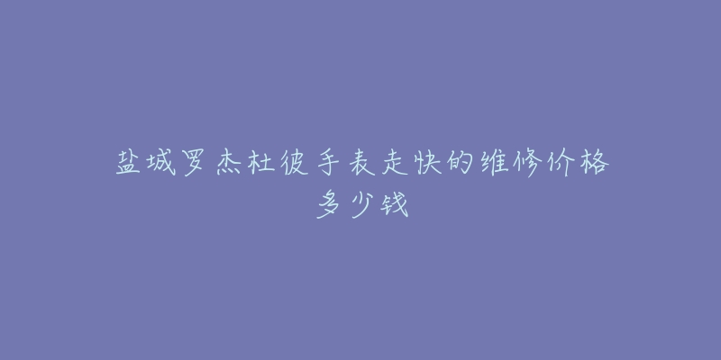 盐城罗杰杜彼手表走快的维修价格多少钱-名表号 盐城罗杰杜彼手表走快的维修价格多少钱