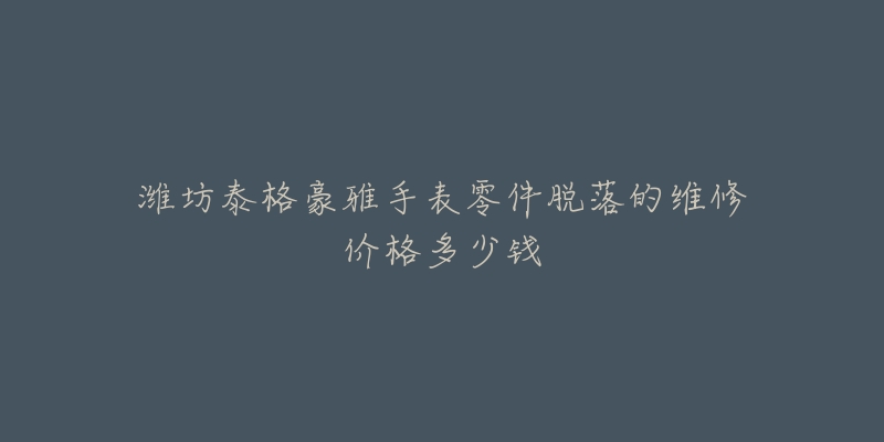 潍坊泰格豪雅手表零件脱落的维修价格多少钱-名表号 潍坊泰格豪雅手表零件脱落的维修价格多少钱