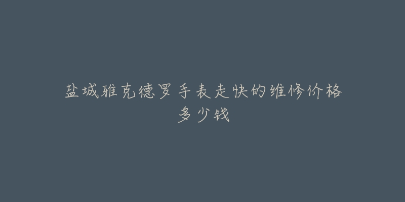 盐城雅克德罗手表走快的维修价格多少钱-名表号 盐城雅克德罗手表走快的维修价格多少钱
