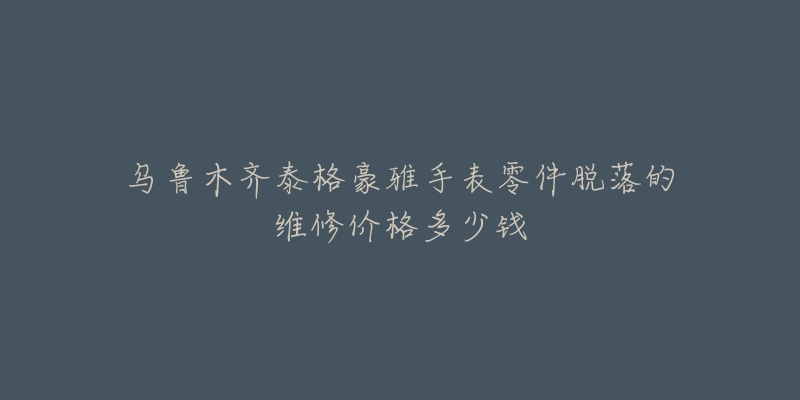 乌鲁木齐泰格豪雅手表零件脱落的维修价格多少钱