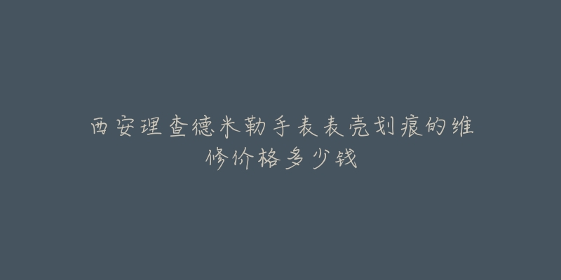 西安理查德米勒手表表壳划痕的维修价格多少钱-名表号 西安理查德米勒手表表壳划痕的维修价格多少钱
