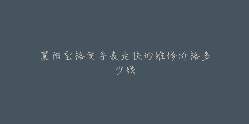 襄阳宝格丽手表走快的维修价格多少钱-名表号 襄阳宝格丽手表走快的维修价格多少钱