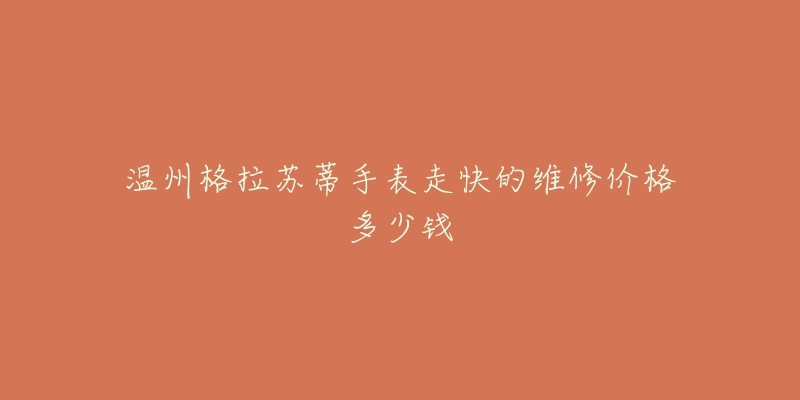 温州格拉苏蒂手表走快的维修价格多少钱-名表号 温州格拉苏蒂手表走快的维修价格多少钱