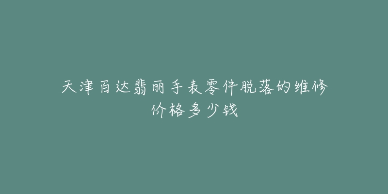 天津百达翡丽手表零件脱落的维修价格多少钱-名表号 天津百达翡丽手表零件脱落的维修价格多少钱