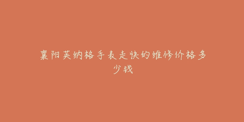 襄阳英纳格手表走快的维修价格多少钱-名表号 襄阳英纳格手表走快的维修价格多少钱