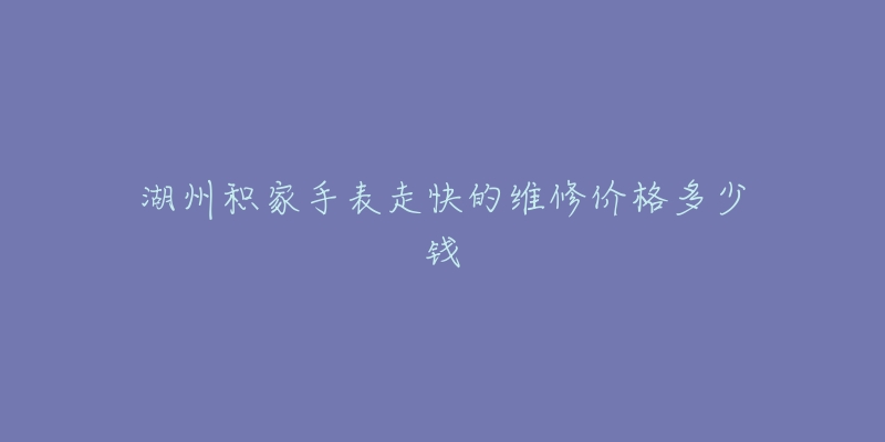 湖州积家手表走快的维修价格多少钱-名表号 湖州积家手表走快的维修价格多少钱