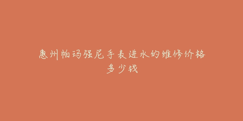 惠州帕玛强尼手表进水的维修价格多少钱-名表号 惠州帕玛强尼手表进水的维修价格多少钱