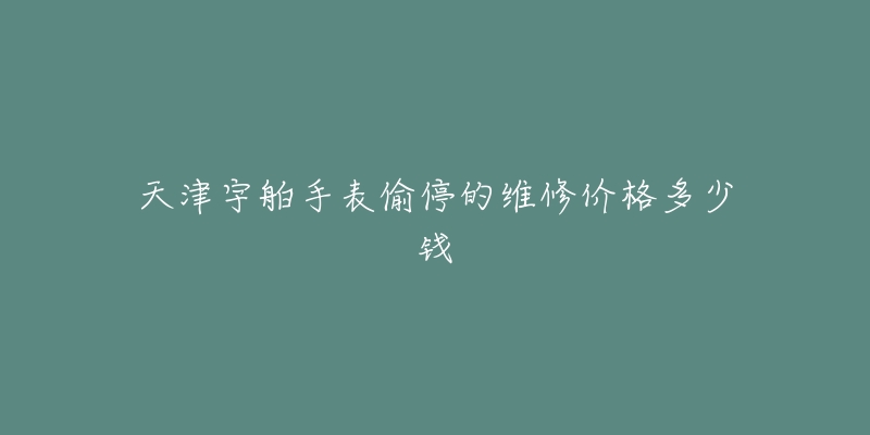天津宇舶手表偷停的维修价格多少钱-名表号 天津宇舶手表偷停的维修价格多少钱