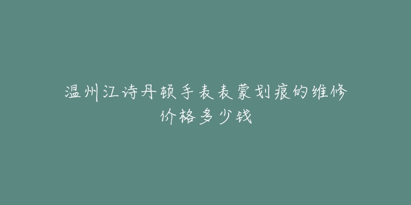 温州江诗丹顿手表表蒙划痕的维修价格多少钱-名表号 温州江诗丹顿手表表蒙划痕的维修价格多少钱