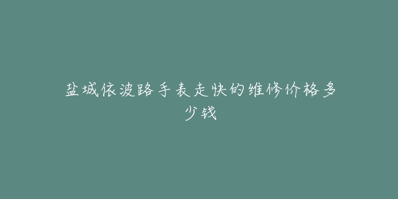 盐城依波路手表走快的维修价格多少钱-名表号 盐城依波路手表走快的维修价格多少钱