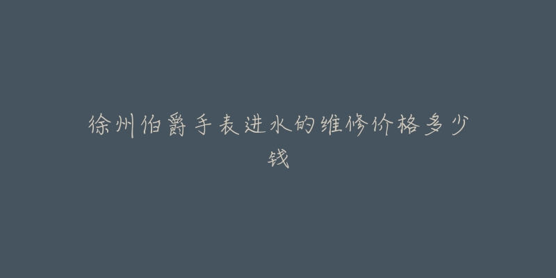 徐州伯爵手表进水的维修价格多少钱