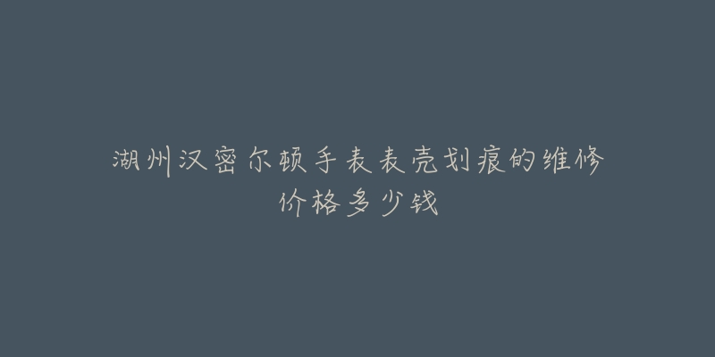 湖州汉密尔顿手表表壳划痕的维修价格多少钱-名表号 湖州汉密尔顿手表表壳划痕的维修价格多少钱