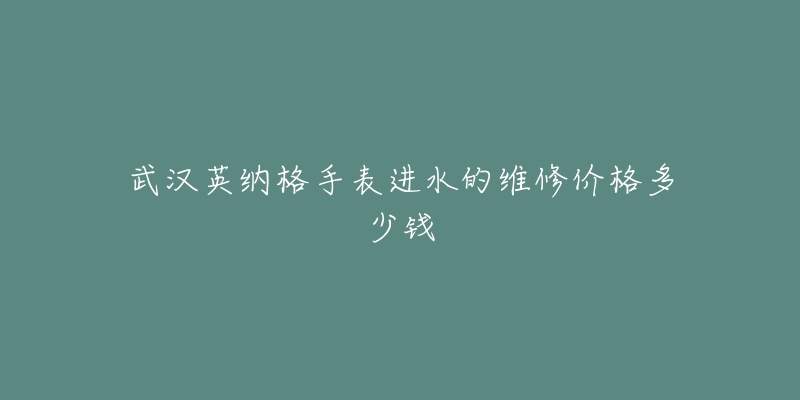 武汉英纳格手表进水的维修价格多少钱-名表号 武汉英纳格手表进水的维修价格多少钱