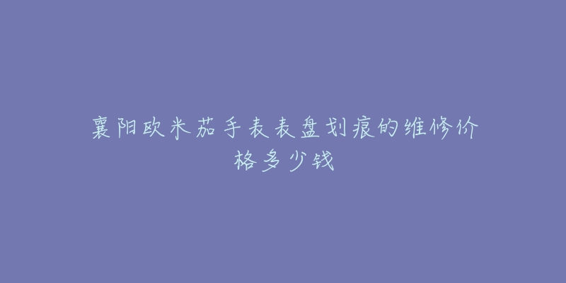 襄阳欧米茄手表表盘划痕的维修价格多少钱-名表号 襄阳欧米茄手表表盘划痕的维修价格多少钱