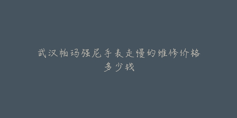 武汉帕玛强尼手表走慢的维修价格多少钱-名表号 武汉帕玛强尼手表走慢的维修价格多少钱