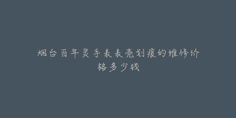烟台百年灵手表表壳划痕的维修价格多少钱-名表号 烟台百年灵手表表壳划痕的维修价格多少钱