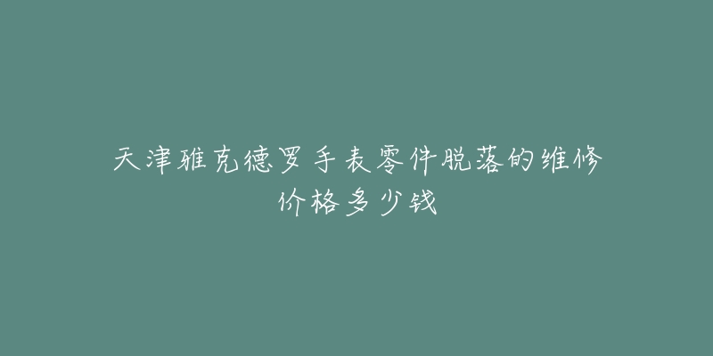 天津雅克德罗手表零件脱落的维修价格多少钱-名表号 天津雅克德罗手表零件脱落的维修价格多少钱