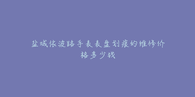 盐城依波路手表表盘划痕的维修价格多少钱
