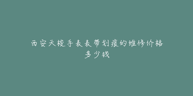 西安天梭手表表带划痕的维修价格多少钱-名表号 西安天梭手表表带划痕的维修价格多少钱