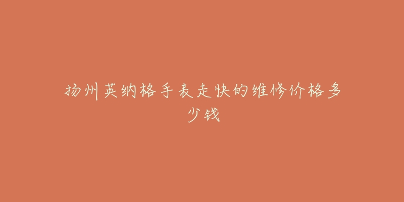 扬州英纳格手表走快的维修价格多少钱