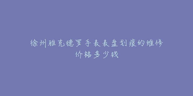 徐州雅克德罗手表表盘划痕的维修价格多少钱