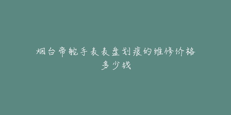 烟台帝舵手表表盘划痕的维修价格多少钱-名表号 烟台帝舵手表表盘划痕的维修价格多少钱