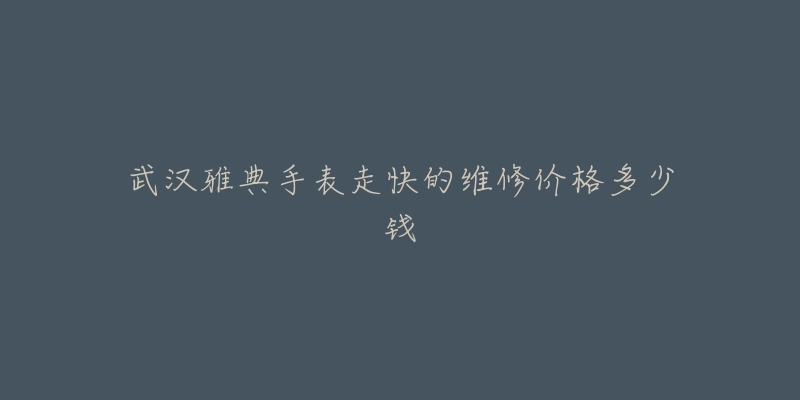 武汉雅典手表走快的维修价格多少钱-名表号 武汉雅典手表走快的维修价格多少钱