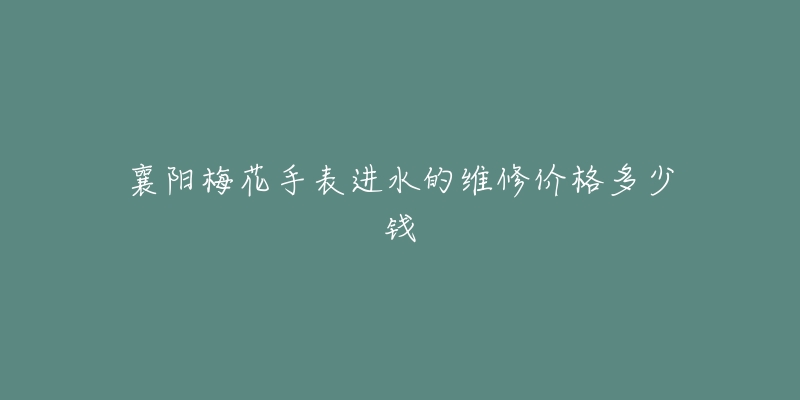 襄阳梅花手表进水的维修价格多少钱-名表号 襄阳梅花手表进水的维修价格多少钱