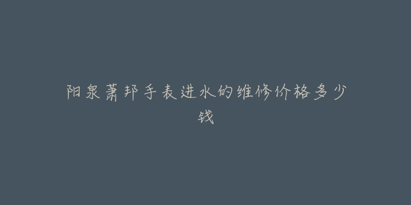 阳泉萧邦手表进水的维修价格多少钱