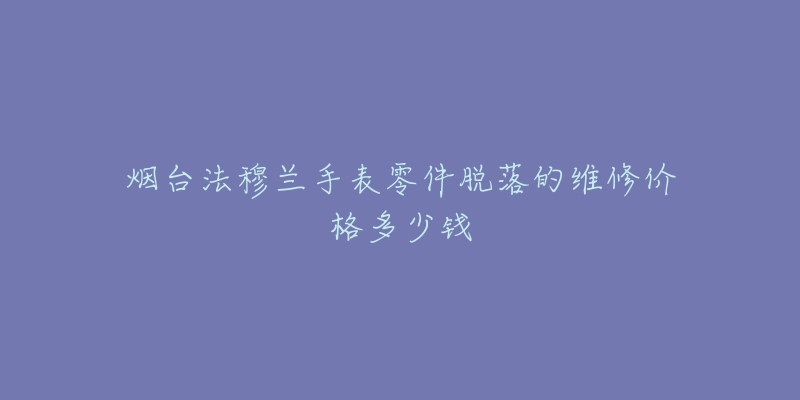 烟台法穆兰手表零件脱落的维修价格多少钱-名表号 烟台法穆兰手表零件脱落的维修价格多少钱