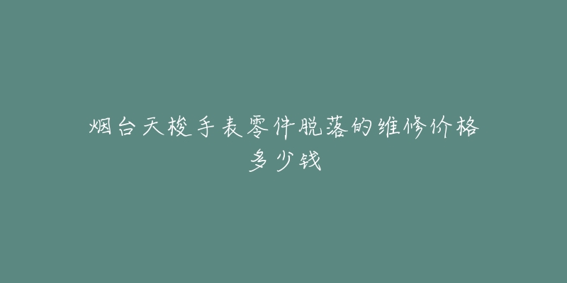 烟台天梭手表零件脱落的维修价格多少钱-名表号 烟台天梭手表零件脱落的维修价格多少钱