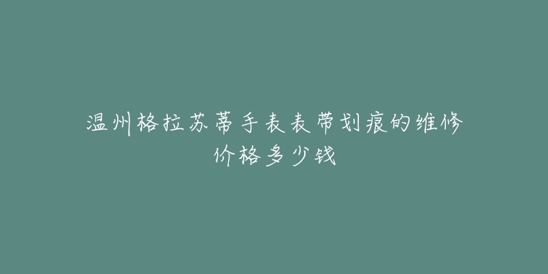 温州格拉苏蒂手表表带划痕的维修价格多少钱-名表号 温州格拉苏蒂手表表带划痕的维修价格多少钱
