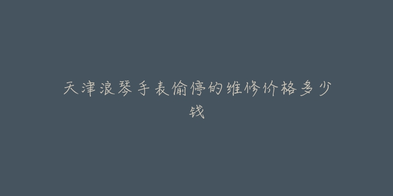 天津浪琴手表偷停的维修价格多少钱