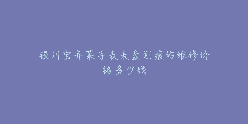 银川宝齐莱手表表盘划痕的维修价格多少钱