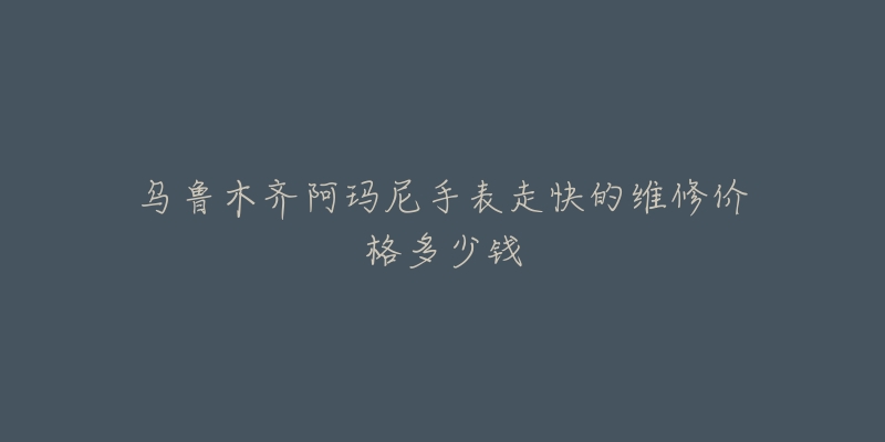 乌鲁木齐阿玛尼手表走快的维修价格多少钱