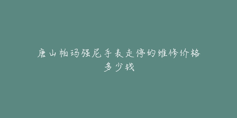 唐山帕玛强尼手表走停的维修价格多少钱