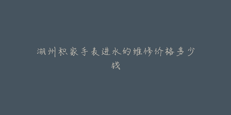 湖州积家手表进水的维修价格多少钱
