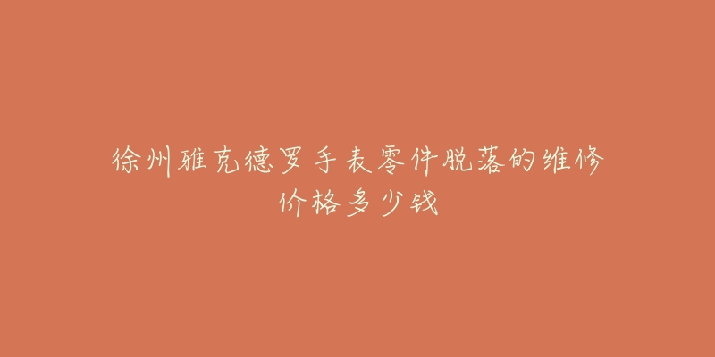 徐州雅克德罗手表零件脱落的维修价格多少钱