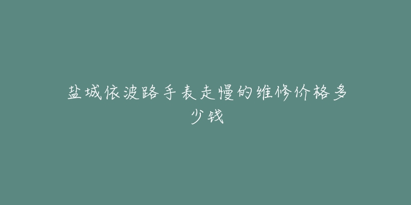 盐城依波路手表走慢的维修价格多少钱
