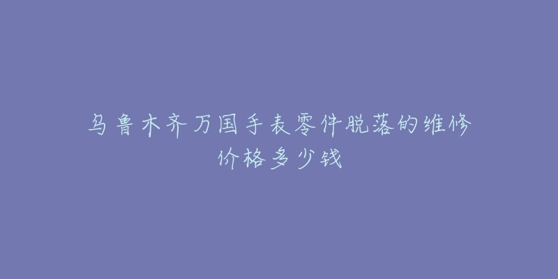 乌鲁木齐万国手表零件脱落的维修价格多少钱-名表号 乌鲁木齐万国手表零件脱落的维修价格多少钱
