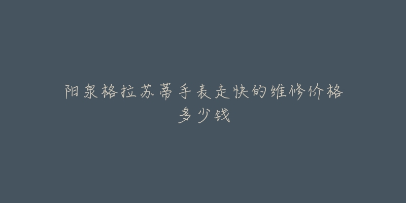阳泉格拉苏蒂手表走快的维修价格多少钱