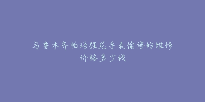 乌鲁木齐帕玛强尼手表偷停的维修价格多少钱